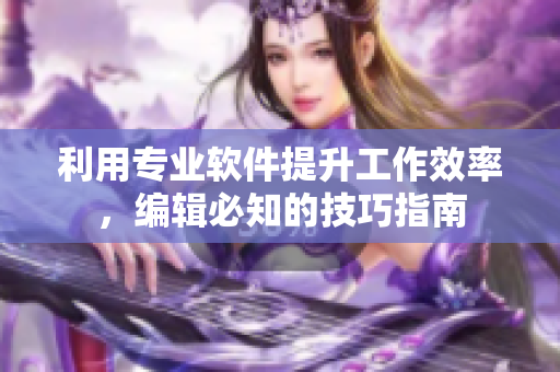利用专业软件提升工作效率，编辑必知的技巧指南