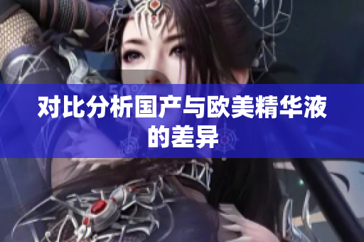对比分析国产与欧美精华液的差异