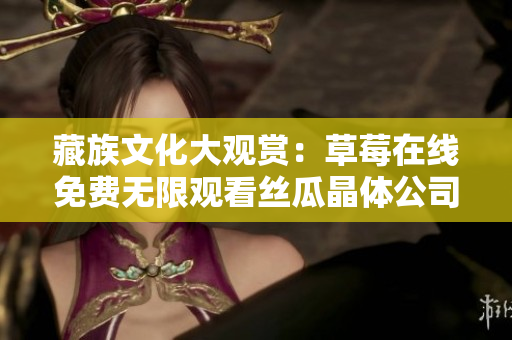 藏族文化大观赏：草莓在线免费无限观看丝瓜晶体公司藏族精华