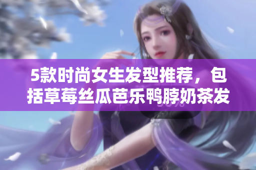 5款时尚女生发型推荐，包括草莓丝瓜芭乐鸭脖奶茶发型