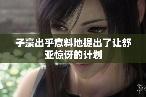子豪出乎意料地提出了让舒亚惊讶的计划