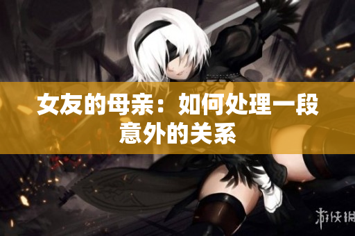女友的母亲：如何处理一段意外的关系