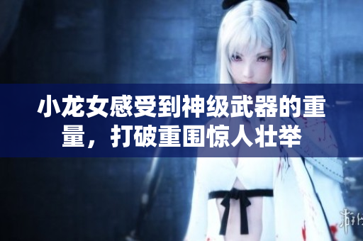小龙女感受到神级武器的重量，打破重围惊人壮举