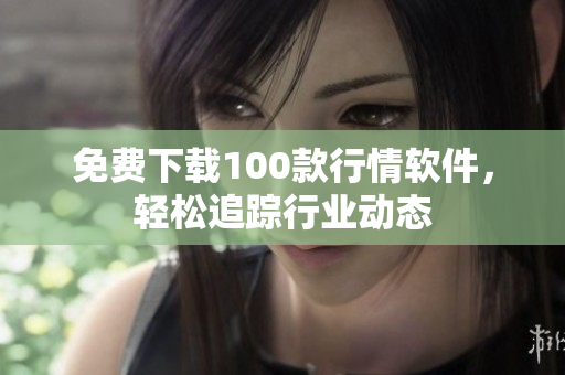 免费下载100款行情软件，轻松追踪行业动态