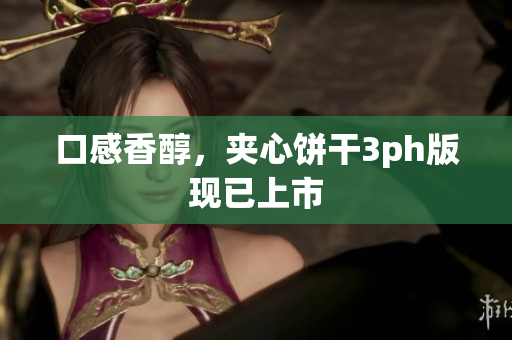 口感香醇，夹心饼干3ph版现已上市