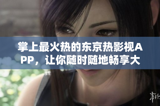 掌上最火热的东京热影视APP，让你随时随地畅享大片