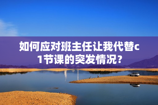 如何应对班主任让我代替c1节课的突发情况？