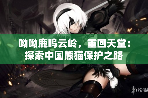 呦呦鹿鸣云岭，重回天堂：探索中国熊猫保护之路