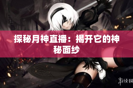 探秘月神直播：揭开它的神秘面纱