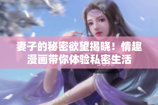 妻子的秘密欲望揭晓！情趣漫画带你体验私密生活