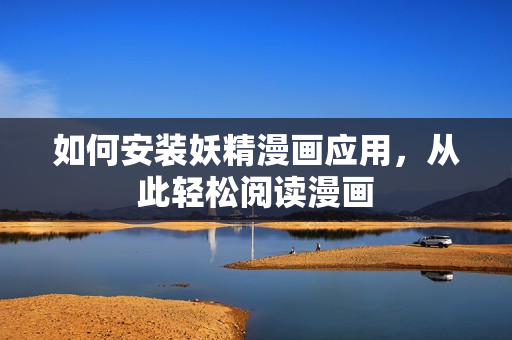 如何安装妖精漫画应用，从此轻松阅读漫画