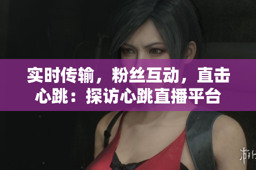 实时传输，粉丝互动，直击心跳：探访心跳直播平台