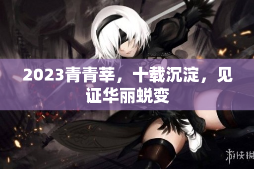 2023青青莘，十载沉淀，见证华丽蜕变
