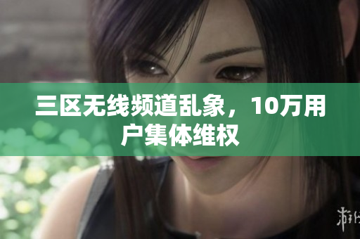 三区无线频道乱象，10万用户集体维权