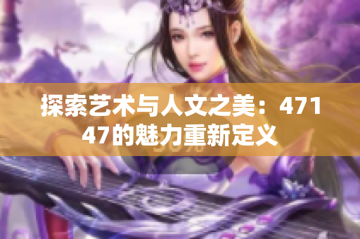 探索艺术与人文之美：47147的魅力重新定义