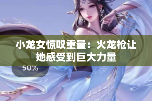 小龙女惊叹重量：火龙枪让她感受到巨大力量