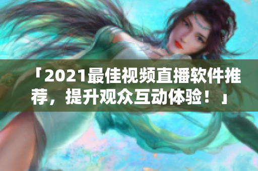 「2021最佳视频直播软件推荐，提升观众互动体验！」