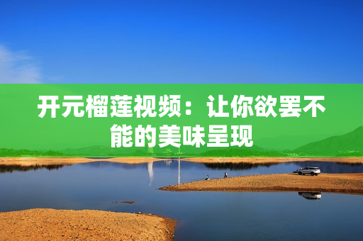 开元榴莲视频：让你欲罢不能的美味呈现