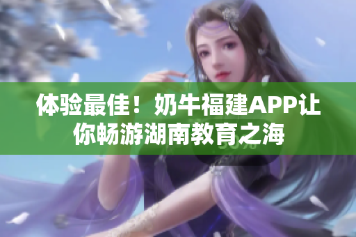 体验最佳！奶牛福建APP让你畅游湖南教育之海