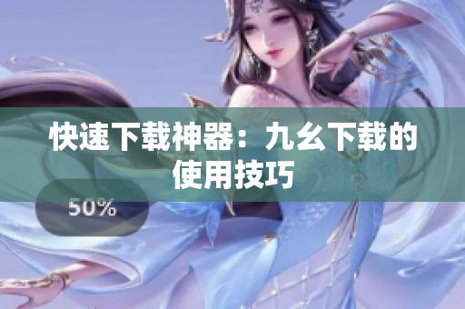 快速下载神器：九幺下载的使用技巧