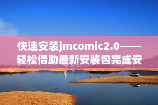快速安装jmcomic2.0——轻松借助最新安装包完成安装