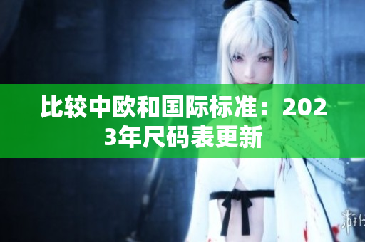 比较中欧和国际标准：2023年尺码表更新