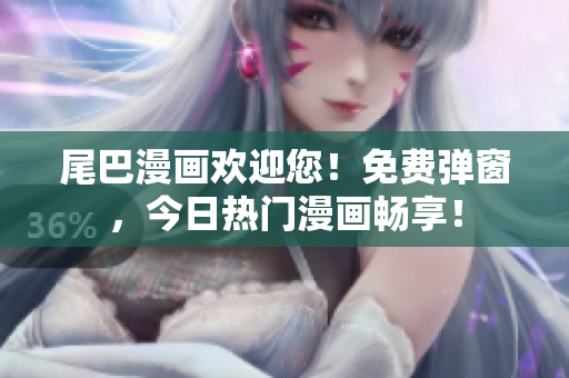 尾巴漫画欢迎您！免费弹窗，今日热门漫画畅享！