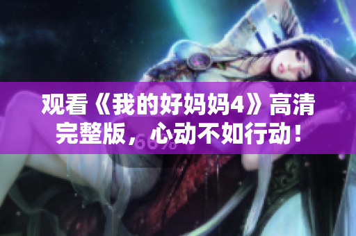 观看《我的好妈妈4》高清完整版，心动不如行动！