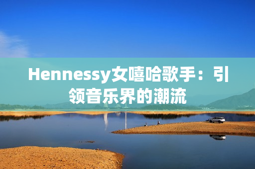 Hennessy女嘻哈歌手：引领音乐界的潮流