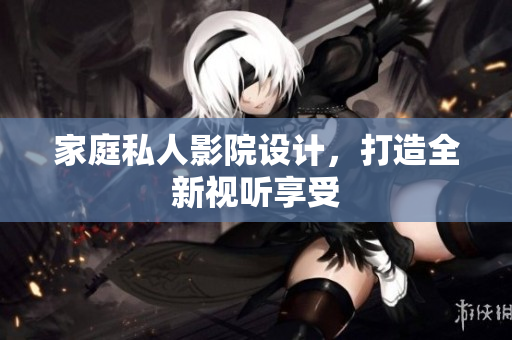 家庭私人影院设计，打造全新视听享受
