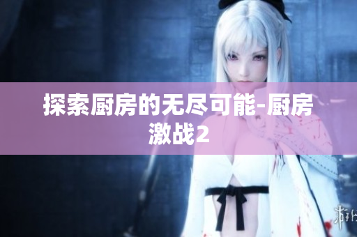 探索厨房的无尽可能-厨房激战2