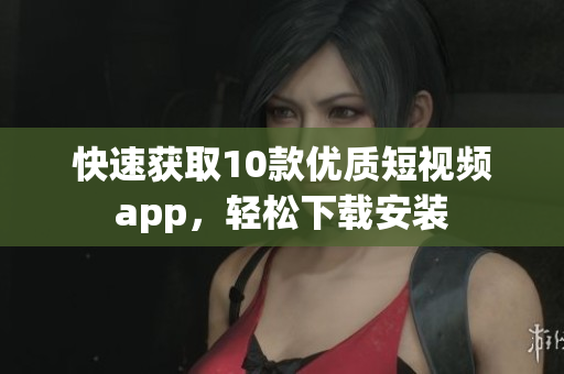 快速获取10款优质短视频app，轻松下载安装