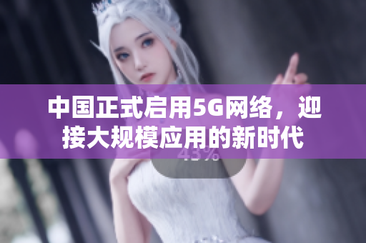 中国正式启用5G网络，迎接大规模应用的新时代