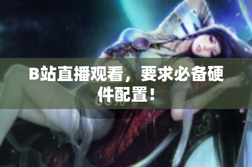 B站直播观看，要求必备硬件配置！