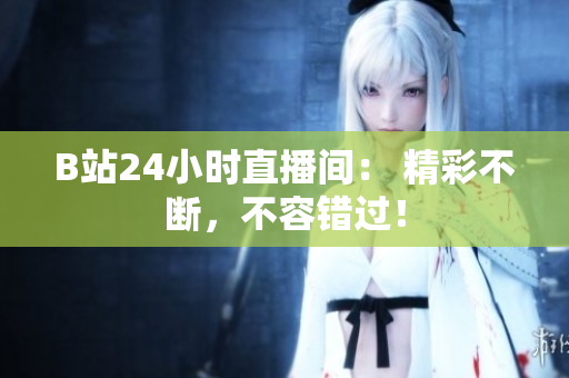 B站24小时直播间： 精彩不断，不容错过！