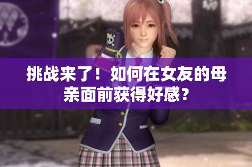 挑战来了！如何在女友的母亲面前获得好感？