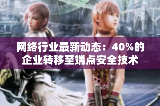 网络行业最新动态：40%的企业转移至端点安全技术