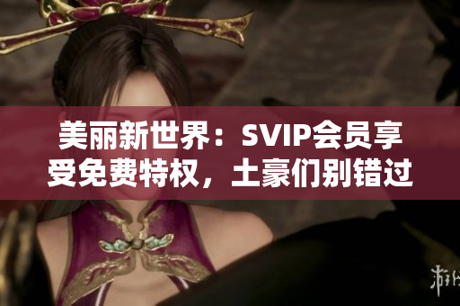 美丽新世界：SVIP会员享受免费特权，土豪们别错过！