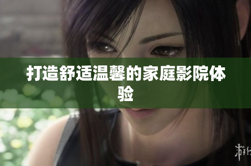 打造舒适温馨的家庭影院体验