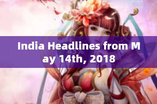India Headlines from May 14th, 2018
