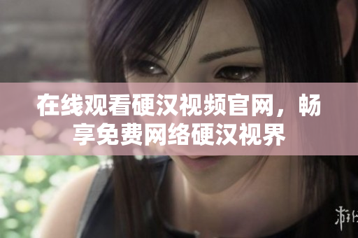 在线观看硬汉视频官网，畅享免费网络硬汉视界