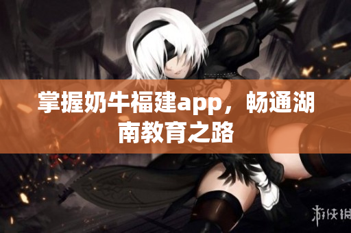 掌握奶牛福建app，畅通湖南教育之路