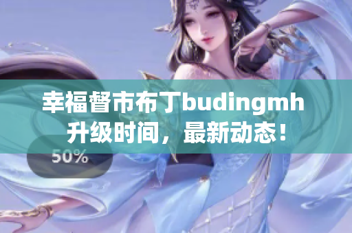 幸福督市布丁budingmh 升级时间，最新动态！