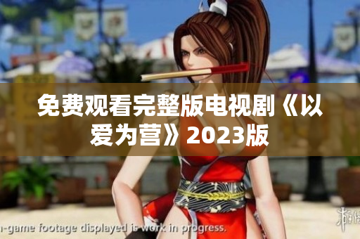 免费观看完整版电视剧《以爱为营》2023版