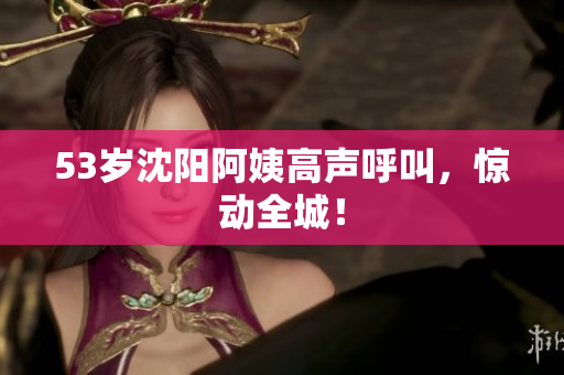 53岁沈阳阿姨高声呼叫，惊动全城！