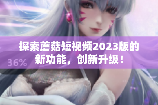 探索蘑菇短视频2023版的新功能，创新升级！