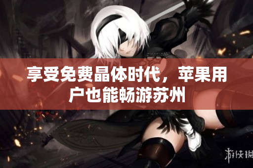 享受免费晶体时代，苹果用户也能畅游苏州