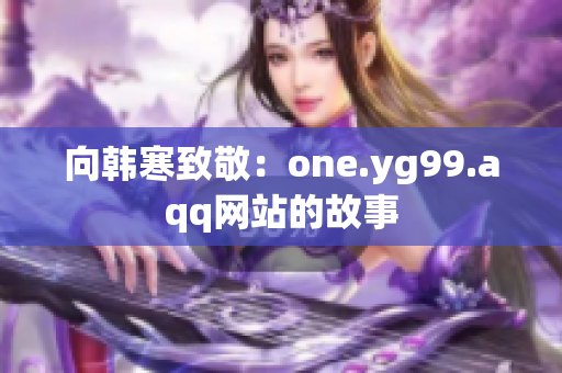 向韩寒致敬：one.yg99.aqq网站的故事