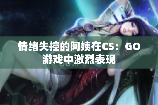 情绪失控的阿姨在CS：GO游戏中激烈表现