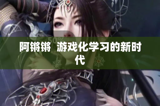 阿锵锵  游戏化学习的新时代